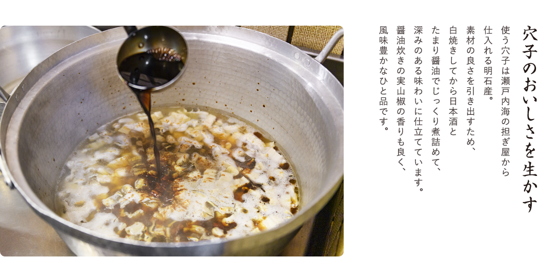 穴子のおいしさを生かす　使う穴子は瀬戸内海の担ぎ屋から仕入れる明石産。素材の良さを引き出すため、白焼きしてから日本酒とたまり醤油でじっくり煮詰めて、深みのある味わいに仕立てています。醤油炊きの実山椒の香りも良く、風味豊かなひと品です。
